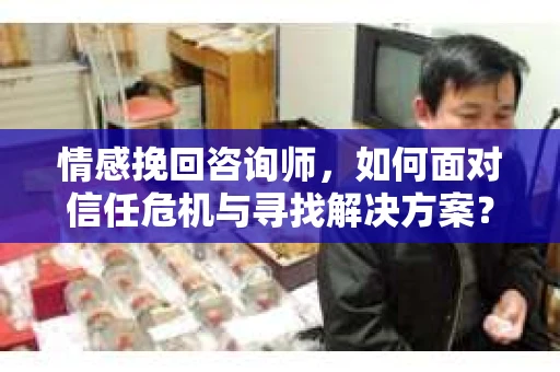 情感挽回咨询师，如何面对信任危机与寻找解决方案？