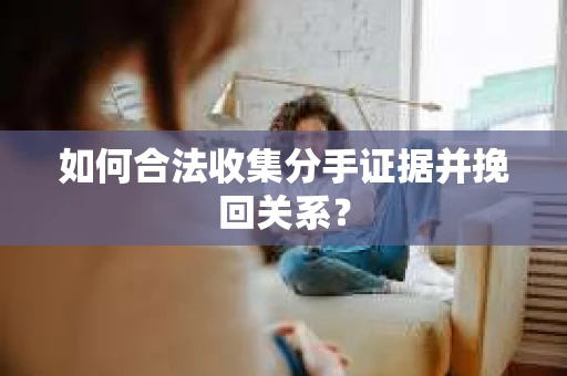 如何合法收集分手证据并挽回关系？