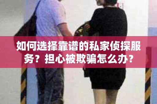 如何选择靠谱的私家侦探服务？担心被欺骗怎么办？