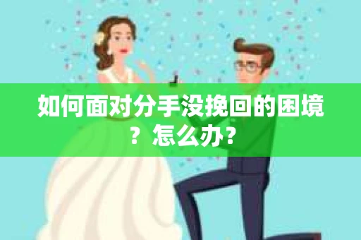 如何面对分手没挽回的困境？怎么办？