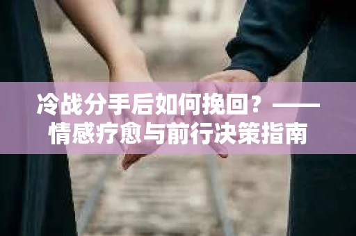 冷战分手后如何挽回？——情感疗愈与前行决策指南