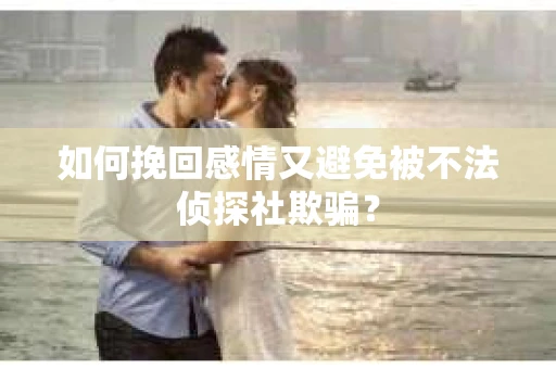 如何挽回感情又避免被不法侦探社欺骗？