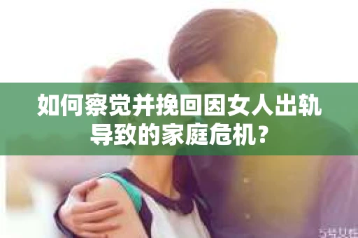 如何察觉并挽回因女人出轨导致的家庭危机？