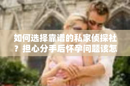 如何选择靠谱的私家侦探社？担心分手后怀孕问题该怎么办？