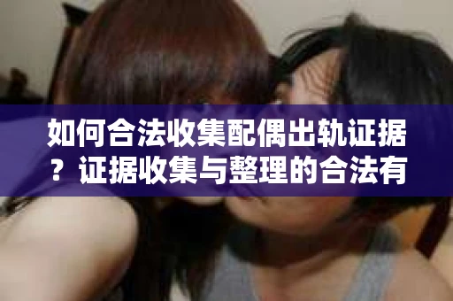 如何合法收集配偶出轨证据？证据收集与整理的合法有效策略