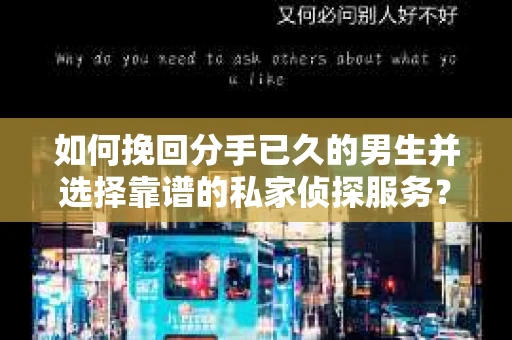 如何挽回分手已久的男生并选择靠谱的私家侦探服务？