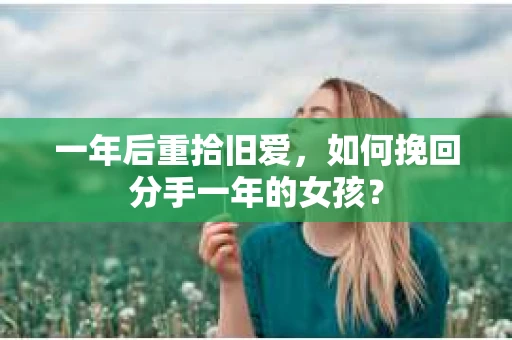一年后重拾旧爱，如何挽回分手一年的女孩？
