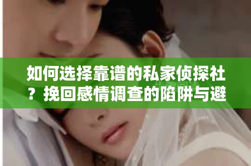 如何选择靠谱的私家侦探社？挽回感情调查的陷阱与避坑指南