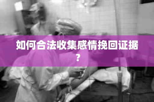 如何合法收集感情挽回证据？