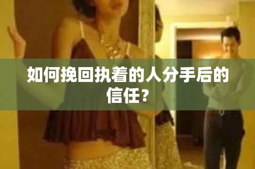 如何挽回执着的人分手后的信任？