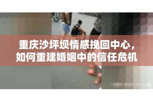 重庆沙坪坝情感挽回中心，如何重建婚姻中的信任危机？