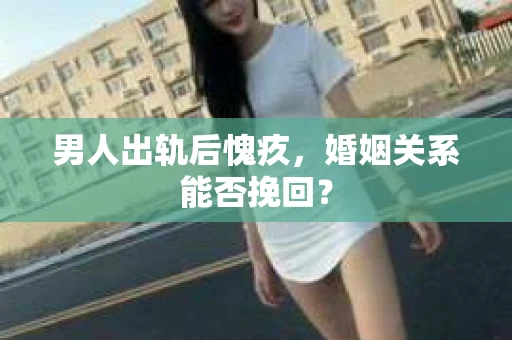 男人出轨后愧疚，婚姻关系能否挽回？