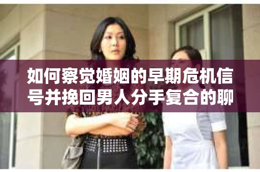 如何察觉婚姻的早期危机信号并挽回男人分手复合的聊天技巧？