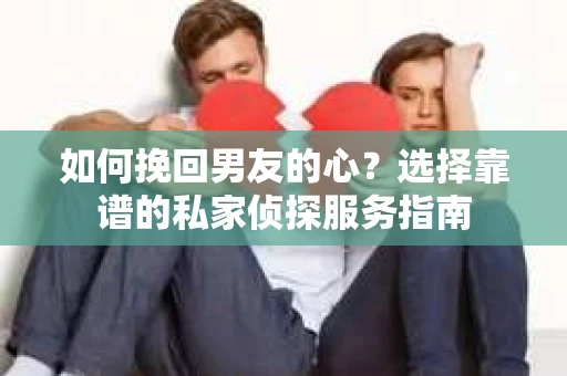 如何挽回男友的心？选择靠谱的私家侦探服务指南