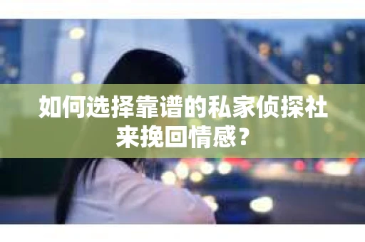 如何选择靠谱的私家侦探社来挽回情感? 如何选择靠谱的私家侦探社来挽回情感?