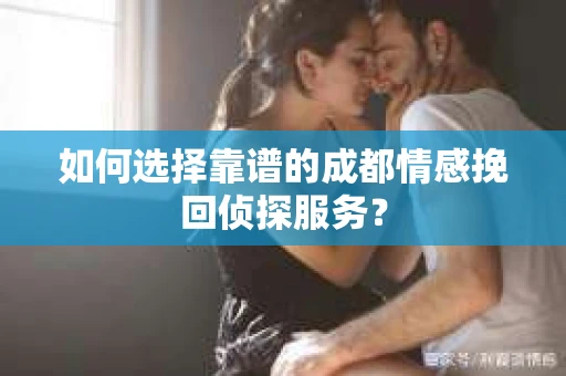 如何选择靠谱的成都情感挽回侦探服务？