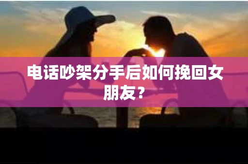 电话吵架分手后如何挽回女朋友？
