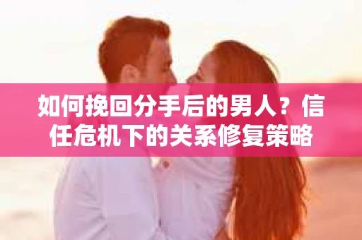 如何挽回分手后的男人？信任危机下的关系修复策略