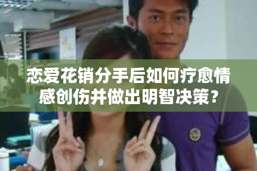 恋爱花销分手后如何疗愈情感创伤并做出明智决策？