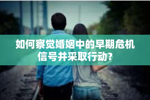 如何察觉婚姻中的早期危机信号并采取行动？
