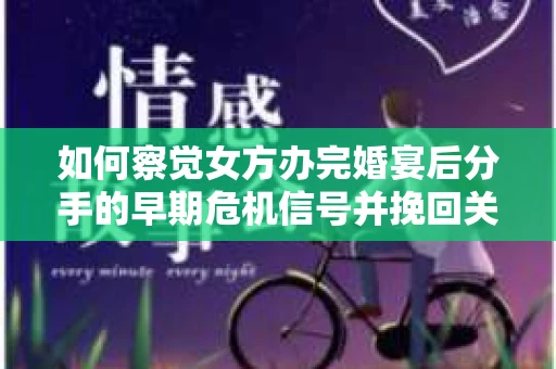 如何察觉女方办完婚宴后分手的早期危机信号并挽回关系？