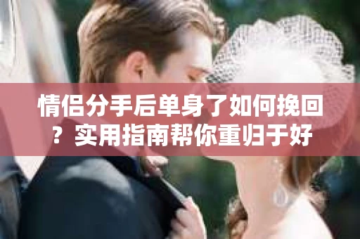 情侣分手后单身了如何挽回？实用指南帮你重归于好