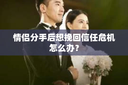 情侣分手后想挽回信任危机怎么办？