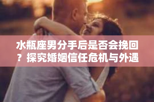 水瓶座男分手后是否会挽回？探究婚姻信任危机与外遇嫌疑的应对策略