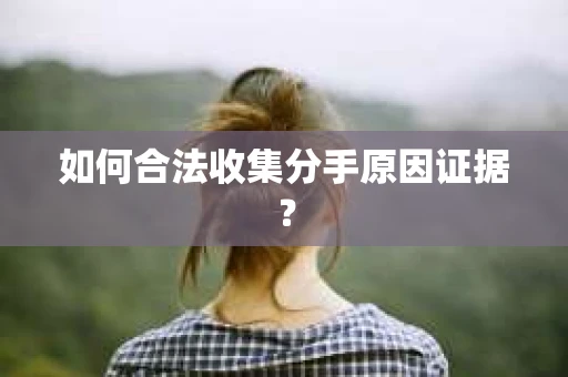 如何合法收集分手原因证据？
