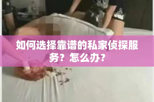 如何选择靠谱的私家侦探服务？怎么办？
