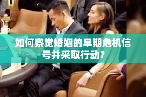 如何察觉婚姻的早期危机信号并采取行动？