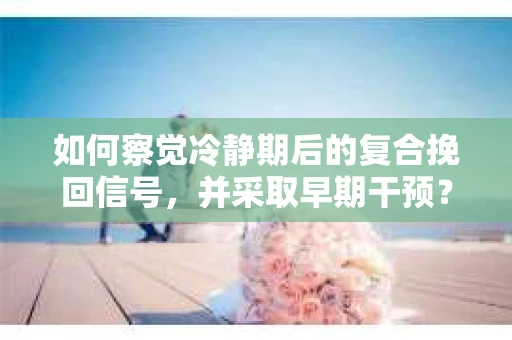 如何察觉冷静期后的复合挽回信号，并采取早期干预？