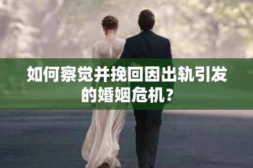 如何察觉并挽回因出轨引发的婚姻危机？