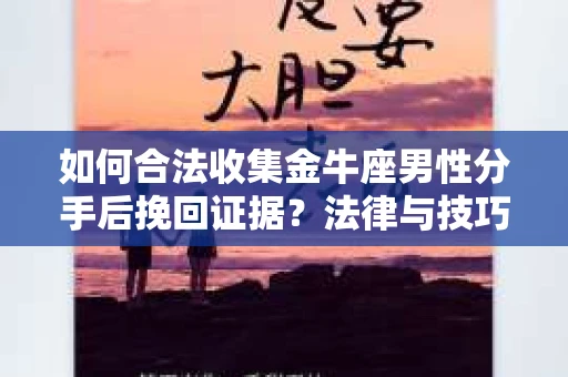 如何合法收集金牛座男性分手后挽回证据？法律与技巧的双重指导