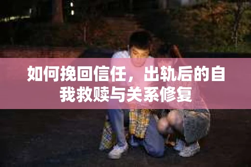 如何挽回信任，出轨后的自我救赎与关系修复