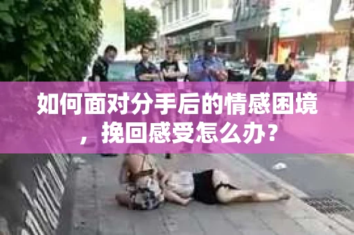 如何面对分手后的情感困境，挽回感受怎么办？