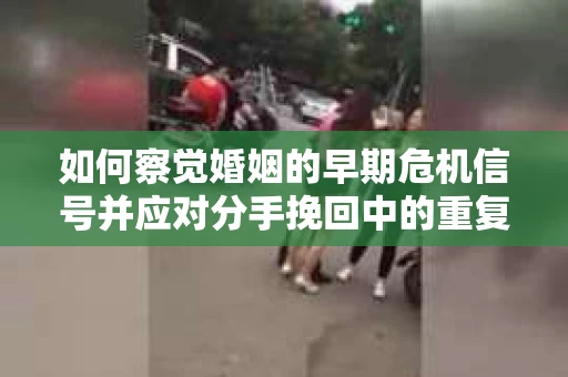 如何察觉婚姻的早期危机信号并应对分手挽回中的重复错误？