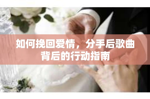 如何挽回爱情，分手后歌曲背后的行动指南