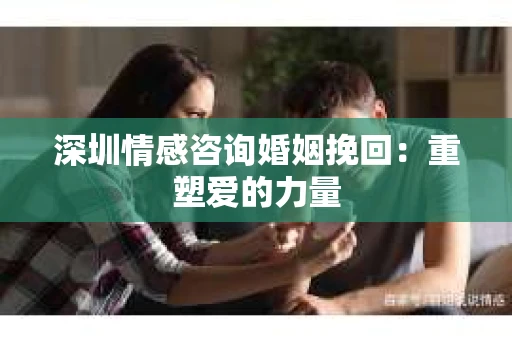 深圳情感咨询婚姻挽回：重塑爱的力量