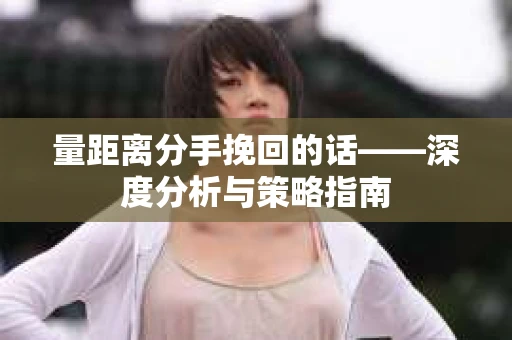 量距离分手挽回的话——深度分析与策略指南