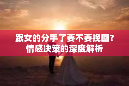 跟女的分手了要不要挽回？情感决策的深度解析