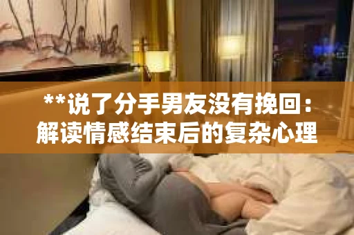 **说了分手男友没有挽回：解读情感结束后的复杂心理与现实**