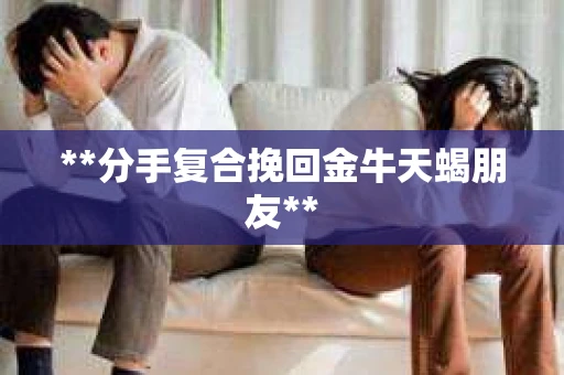**分手复合挽回金牛天蝎朋友**