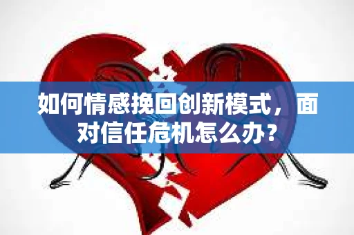 如何情感挽回创新模式，面对信任危机怎么办？