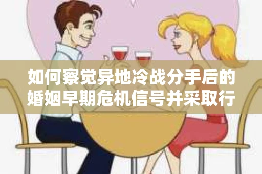 如何察觉异地冷战分手后的婚姻早期危机信号并采取行动？