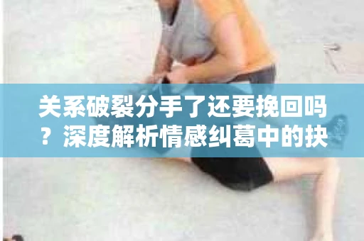 关系破裂分手了还要挽回吗？深度解析情感纠葛中的抉择