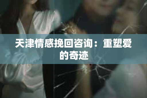 天津情感挽回咨询：重塑爱的奇迹