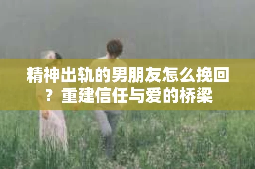 精神出轨的男朋友怎么挽回？重建信任与爱的桥梁