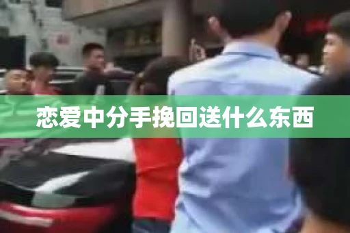 恋爱中分手挽回送什么东西