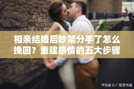 相亲结婚后吵架分手了怎么挽回？重建感情的五大步骤